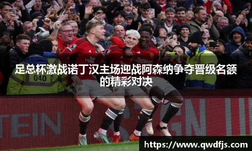 足总杯激战诺丁汉主场迎战阿森纳争夺晋级名额的精彩对决